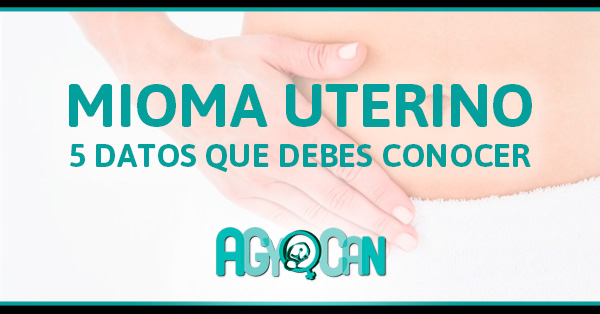 5 DATOS QUE DEBES CONOCER SOBRE EL MIOMA UTERINO
